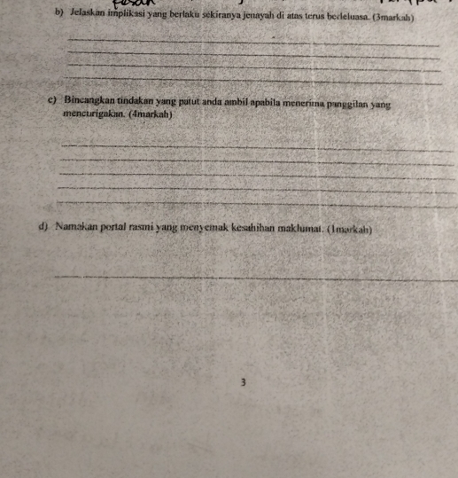 Jelaskan implikasi yang berlaku sekiranya jenayah di atas terus berleluasa. (3markah) 
_ 
_ 
_ 
_ 
c) Bincangkan tindakan yang patut anda ambil apabila menerima panggilan yang 
mencurigakan. (4markah) 
_ 
_ 
_ 
_ 
_ 
d) Namakan portal rasmi yang menyemak kesahihan maklumat. (1markah) 
_ 
3