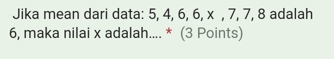 Jika mean dari data: 5, 4, 6, 6, x , 7, 7, 8 adalah
6, maka nilai x adalah.... * (3 Points)