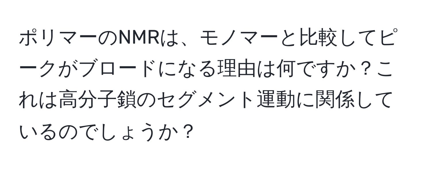 ポリマーのNMRは、モノマーと比較してピークがブロードになる理由は何ですか？これは高分子鎖のセグメント運動に関係しているのでしょうか？