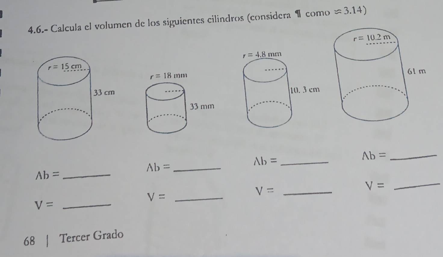 4.6.- Calcula el volumen de los siguientes cilindros (considera ¶ como approx 3.14)
wedge b= _
_ Lambda b=
_ Ab=
_
_ Ab=
V=
_ V=
V= _
V= _
68 | Tercer Grado