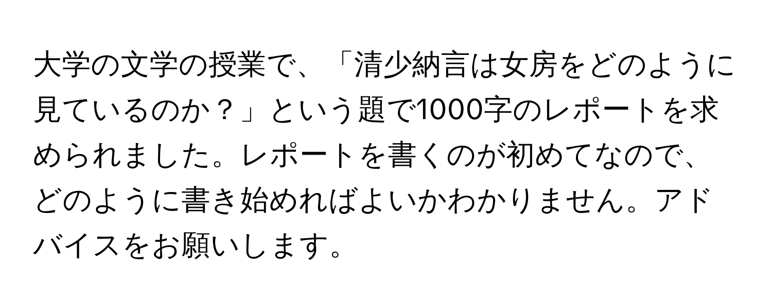 大学の文学の授業で、「清少納言は女房をどのように見ているのか？」という題で1000字のレポートを求められました。レポートを書くのが初めてなので、どのように書き始めればよいかわかりません。アドバイスをお願いします。