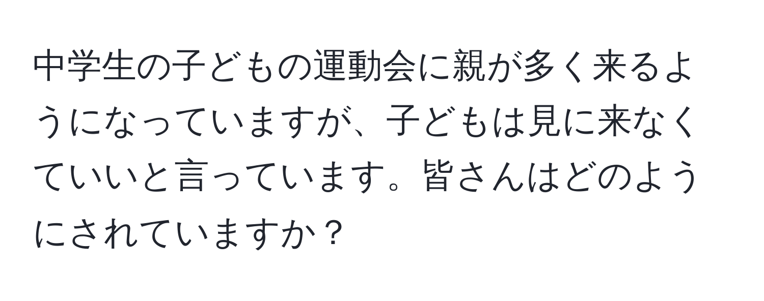 中学生の子どもの運動会に親が多く来るようになっていますが、子どもは見に来なくていいと言っています。皆さんはどのようにされていますか？