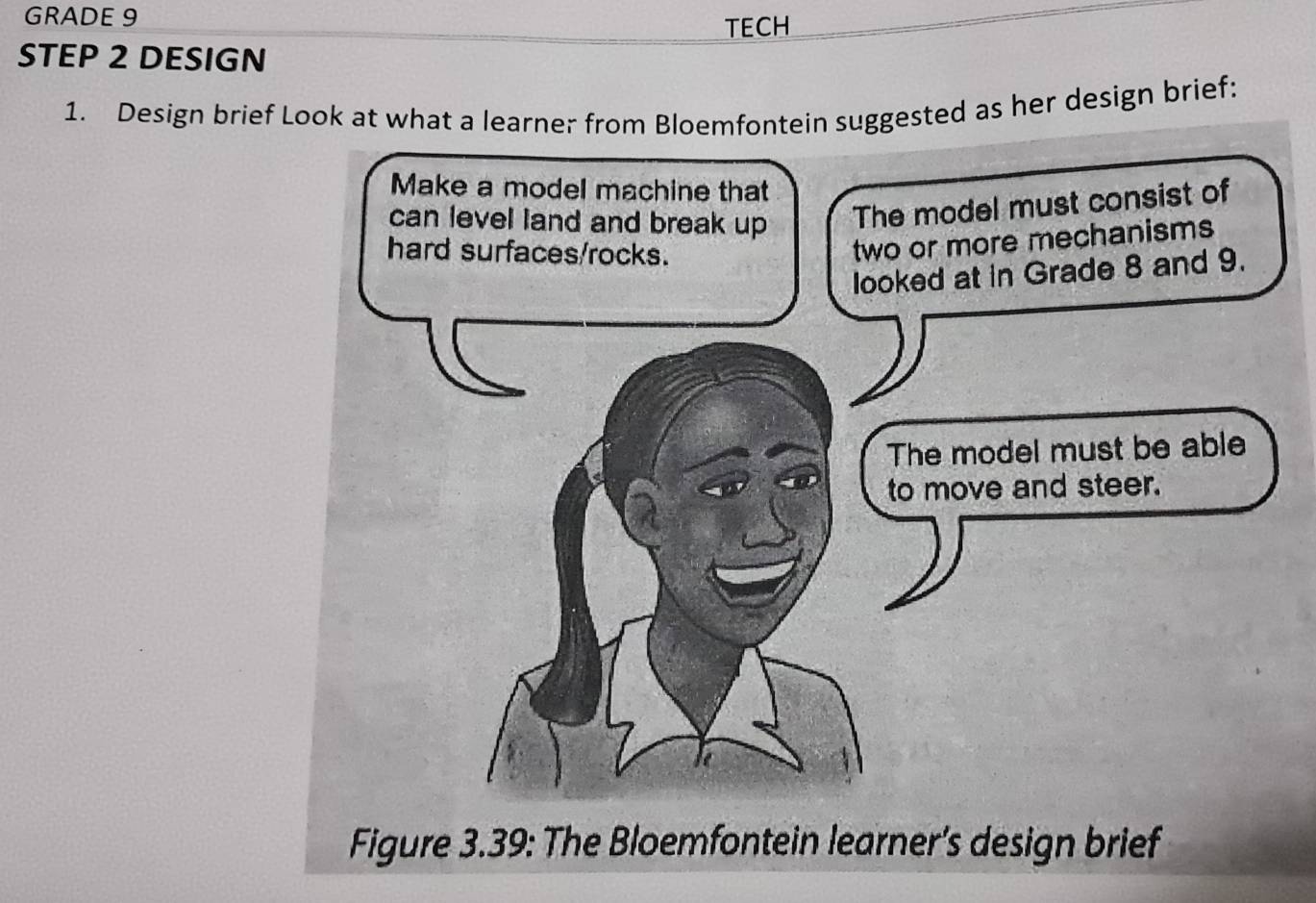 GRADE 9 
TECH 
STEP 2 DESIGN 
1. Design brief Look at what a learner frin suggested as her design brief: 
Figure 3.39: The Bloemfontein learner’s design brief