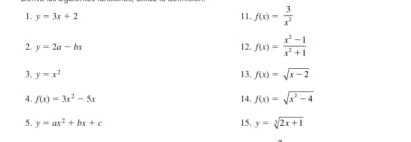 y=3x+2 11, f(x)= 3/x^2 
2. y=2a-kx
12. f(x)= (x^2-1)/x^2+1 
3. y=x^2 13, f(x)=sqrt(x-2)
4. f(x)=3x^2-5x 14. f(x)=sqrt(x^2-4)
5. y=ax^2+bx+c 15. y=sqrt[3](2x+1)