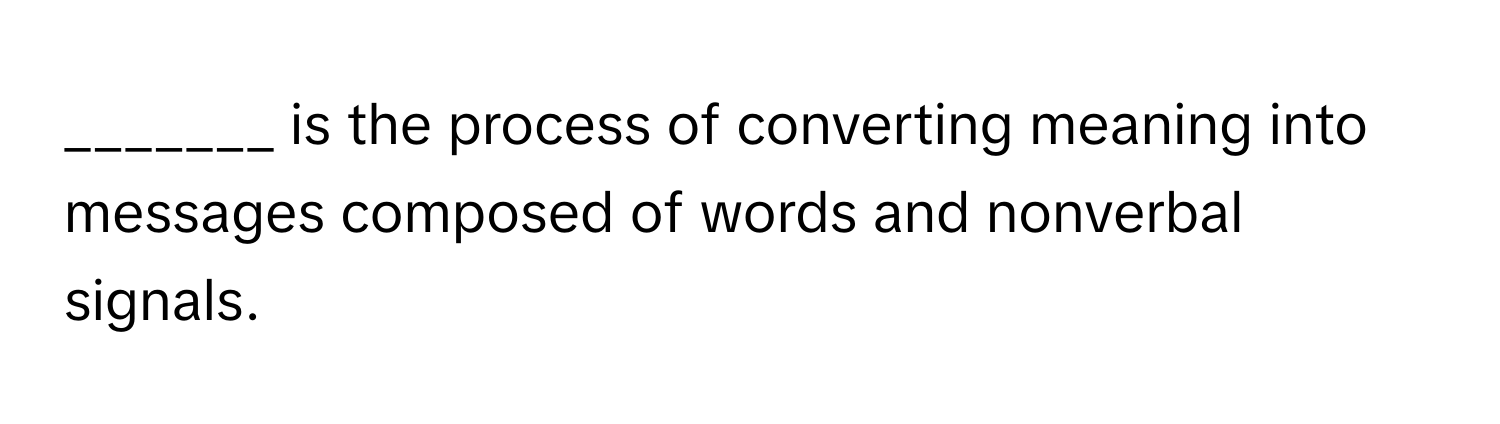 is the process of converting meaning into messages composed of words and nonverbal signals.