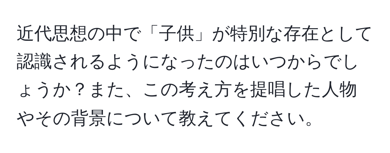 近代思想の中で「子供」が特別な存在として認識されるようになったのはいつからでしょうか？また、この考え方を提唱した人物やその背景について教えてください。