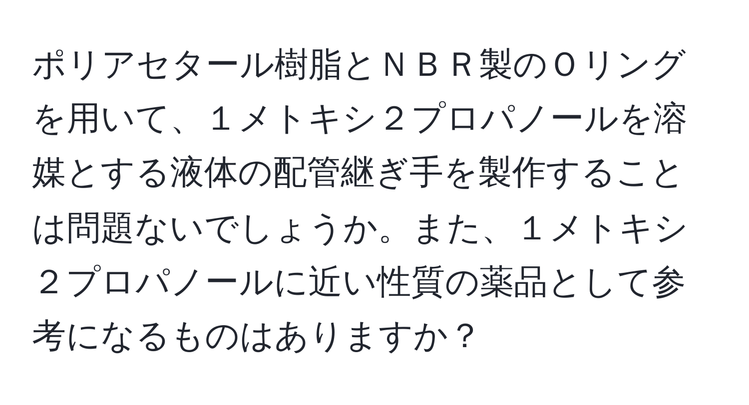 ポリアセタール樹脂とＮＢＲ製のＯリングを用いて、１メトキシ２プロパノールを溶媒とする液体の配管継ぎ手を製作することは問題ないでしょうか。また、１メトキシ２プロパノールに近い性質の薬品として参考になるものはありますか？