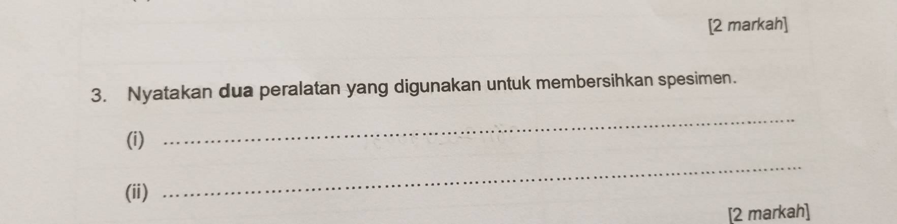 [2 markah] 
3. Nyatakan dua peralatan yang digunakan untuk membersihkan spesimen. 
(i) 
_ 
(ii) 
_ 
[2 markah]