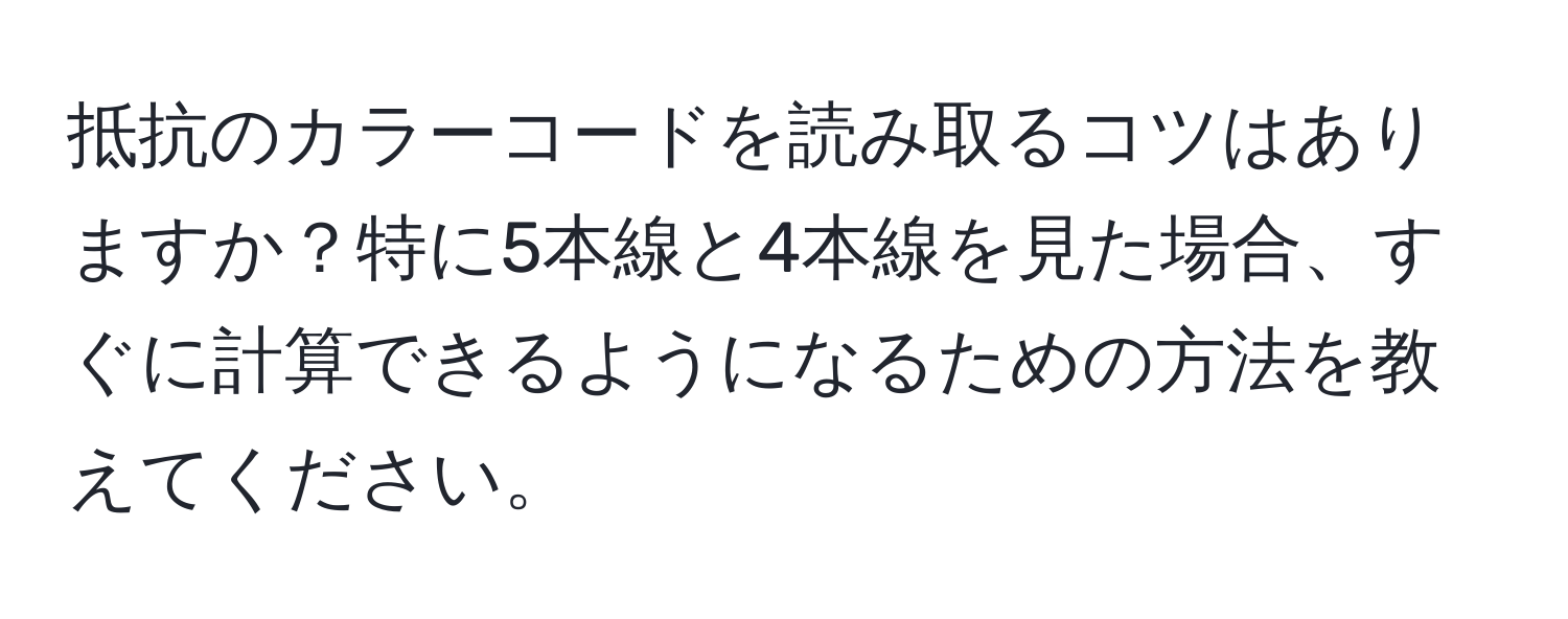 抵抗のカラーコードを読み取るコツはありますか？特に5本線と4本線を見た場合、すぐに計算できるようになるための方法を教えてください。