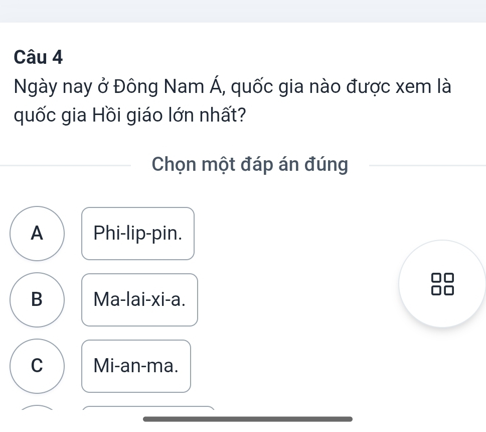 Ngày nay ở Đông Nam Á, quốc gia nào được xem là
quốc gia Hồi giáo lớn nhất?
Chọn một đáp án đúng
A Phi-lip-pin.
B Ma-lai-xi-a.
C Mi-an-ma.