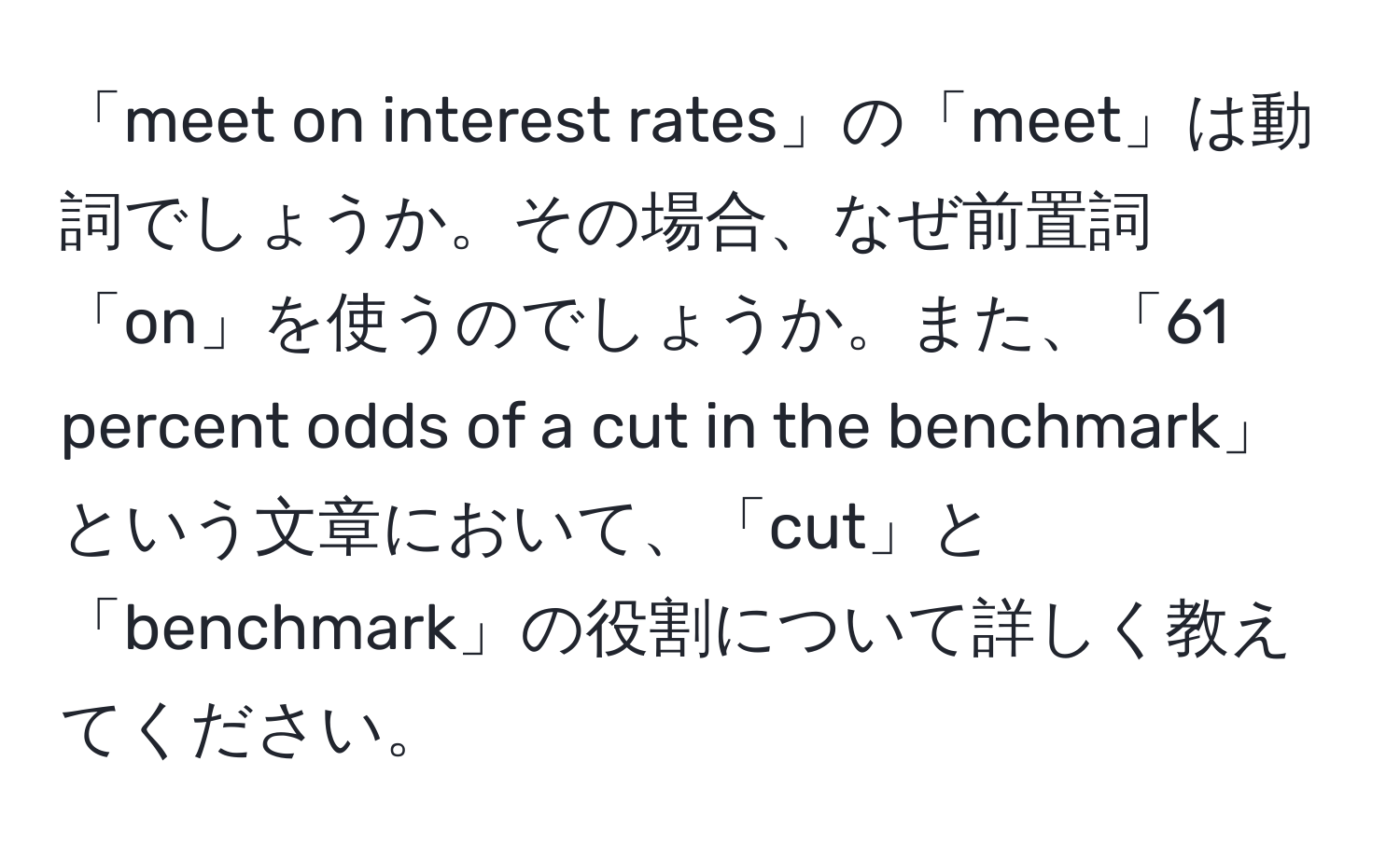 「meet on interest rates」の「meet」は動詞でしょうか。その場合、なぜ前置詞「on」を使うのでしょうか。また、「61 percent odds of a cut in the benchmark」という文章において、「cut」と「benchmark」の役割について詳しく教えてください。