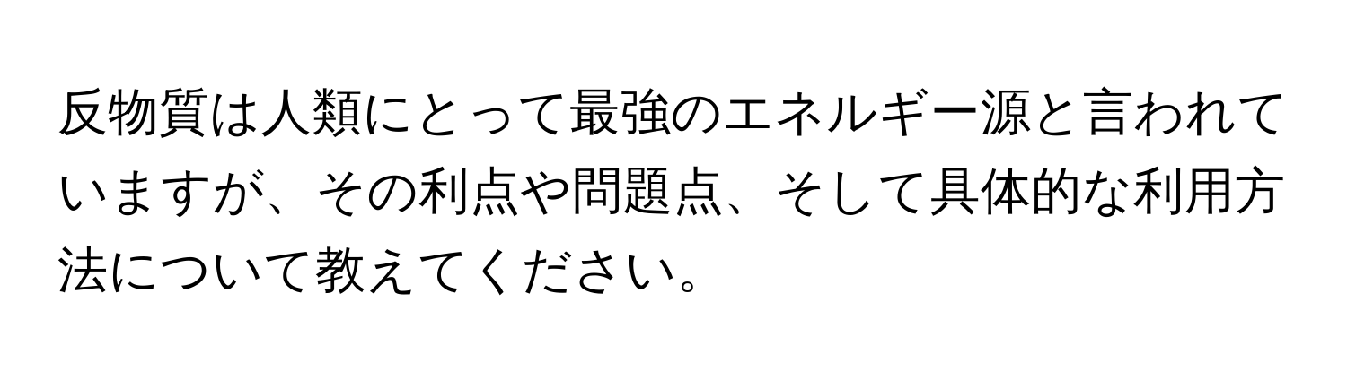 反物質は人類にとって最強のエネルギー源と言われていますが、その利点や問題点、そして具体的な利用方法について教えてください。