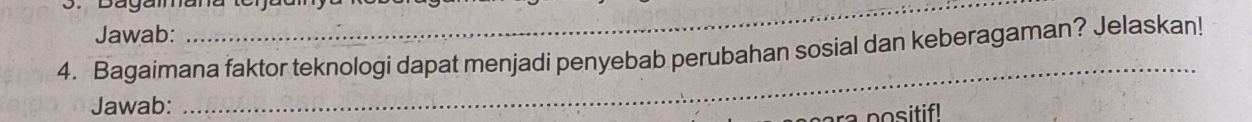 Jawab: 
_ 
4. Bagaimana faktor teknologi dapat menjadi penyebab perubahan sosial dan keberagaman? Jelaskan! 
Jawab: 
_ 
positif