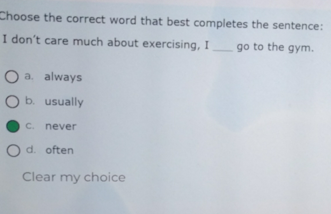 Choose the correct word that best completes the sentence:
I don’t care much about exercising, I _go to the gym.
a. always
b. usually
C. never
d. often
Clear my choice