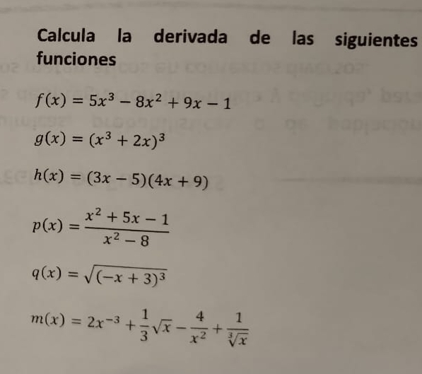 Calcula la derivada de las siguientes
funciones
f(x)=5x^3-8x^2+9x-1
g(x)=(x^3+2x)^3
h(x)=(3x-5)(4x+9)
p(x)= (x^2+5x-1)/x^2-8 
q(x)=sqrt((-x+3)^3)
m(x)=2x^(-3)+ 1/3 sqrt(x)- 4/x^2 + 1/sqrt[3](x) 