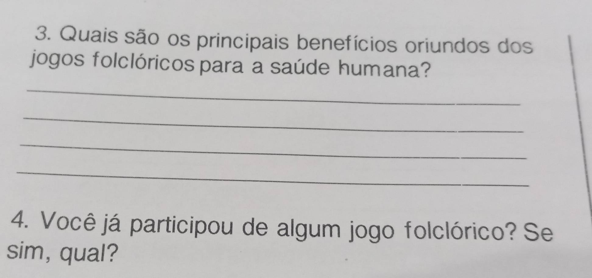 Quais são os principais benefícios oriundos dos 
jogos folclóricos para a saúde humana? 
_ 
_ 
_ 
_ 
4. Você já participou de algum jogo folclórico? Se 
sim, qual?