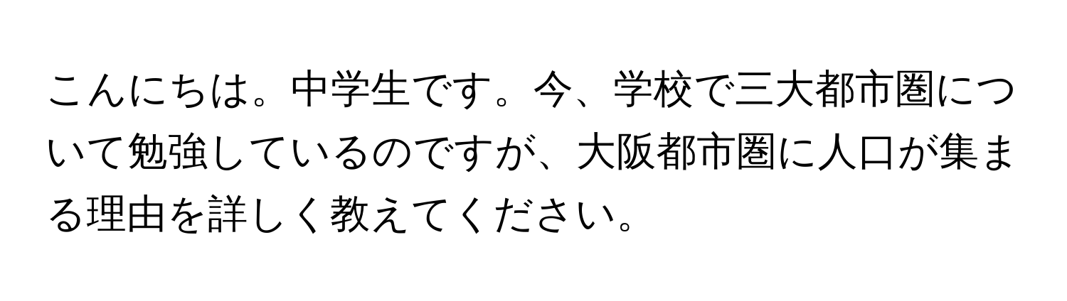 こんにちは。中学生です。今、学校で三大都市圏について勉強しているのですが、大阪都市圏に人口が集まる理由を詳しく教えてください。