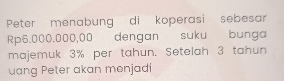 Peter menabung di koperasi sebesar
Rp6.000.000,00 dengan suku bunga 
majemuk 3% per tahun. Setelah 3 tahun 
uang Peter akan menjadi