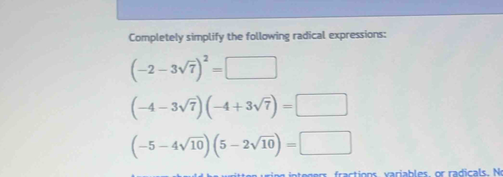 Completely simplify the following radical expressions:
(-2-3sqrt(7))^2=□
(-4-3sqrt(7))(-4+3sqrt(7))=□
(-5-4sqrt(10))(5-2sqrt(10))=□
agers fractions. variables, or radicals. N