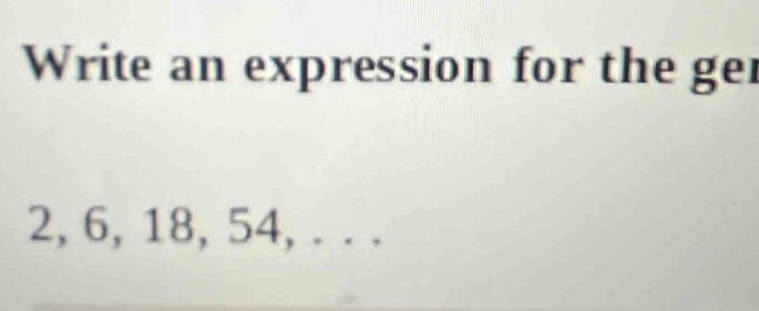 Write an expression for the ger
2, 6, 18, 54, . . .