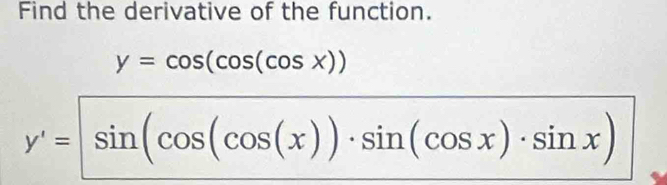 Find the derivative of the function.
y=cos (cos (cos x))
y'=|sin (cos (cos (x))· sin (cos x)· sin x)