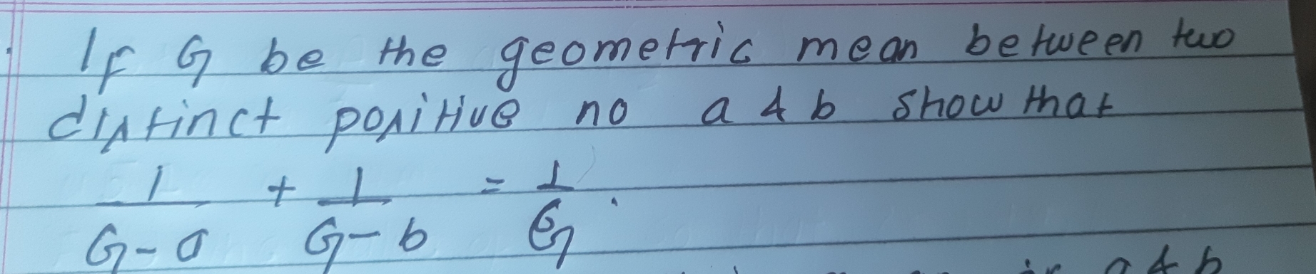 If G be the geometric mean between two
distinct positive no a 4 mathrmthicksim b show that
 1/G-a + 1/G-b =1/ g