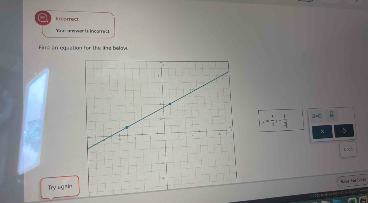 a Incorrect 
Your answer is incorrect. 
Find an equation for the line below.
y= 3/2 x- 1/2 
□ =□  □ /□   
Undo 
Save For Later 
Try again 
* 2025 McGraw Hill LLC. All Rights Reserv