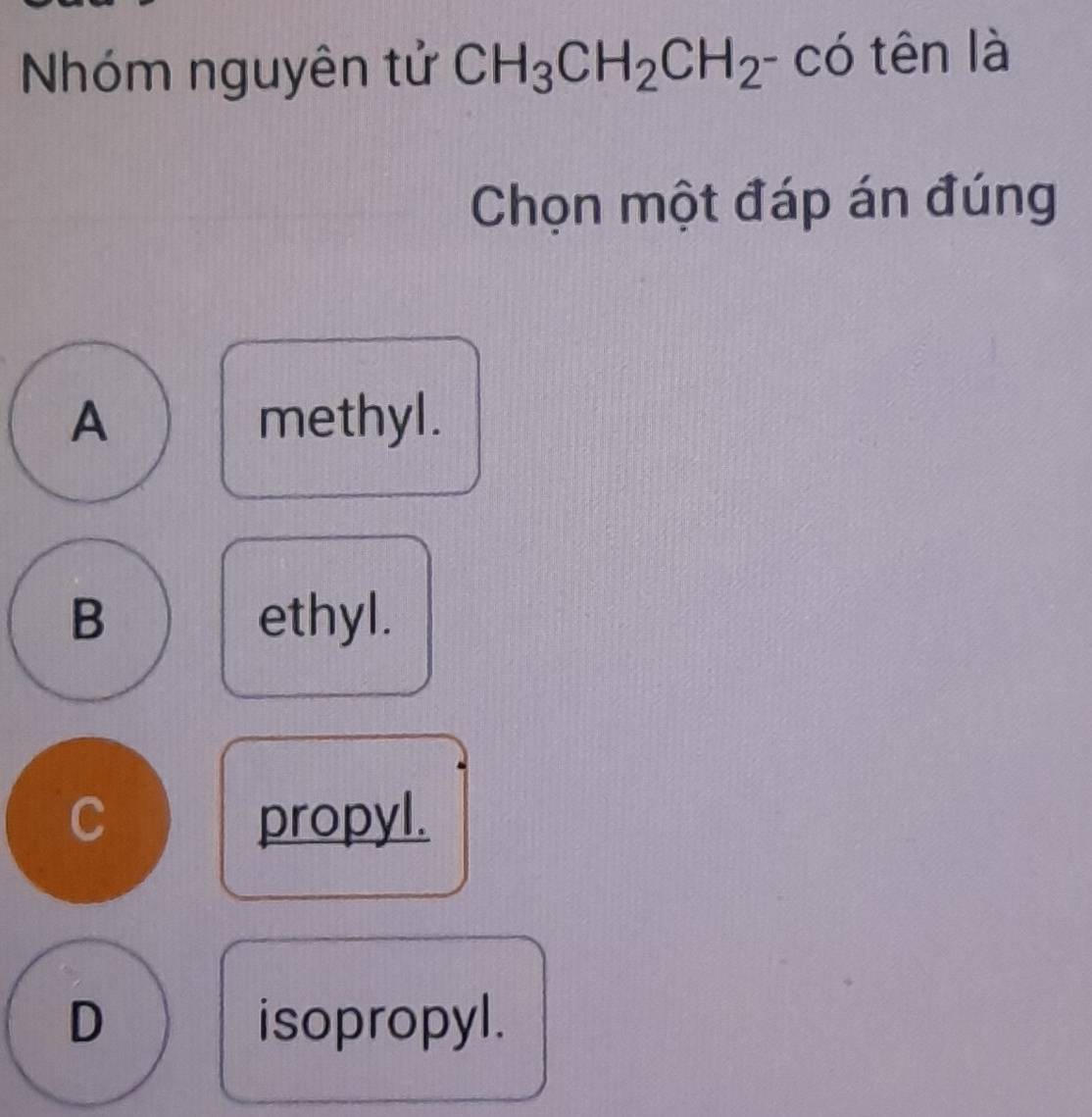 Nhóm nguyên tử CH_3CH_2CH_2-co tên là
Chọn một đáp án đúng
A methyl.
B ethyl.
C propyl.
D isopropyl.