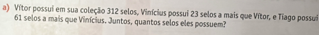 Vítor possui em sua coleção 312 selos, Vinícius possui 23 selos a mais que Vítor, e Tiago possui
61 selos a mais que Vinícius. Juntos, quantos selos eles possuem?