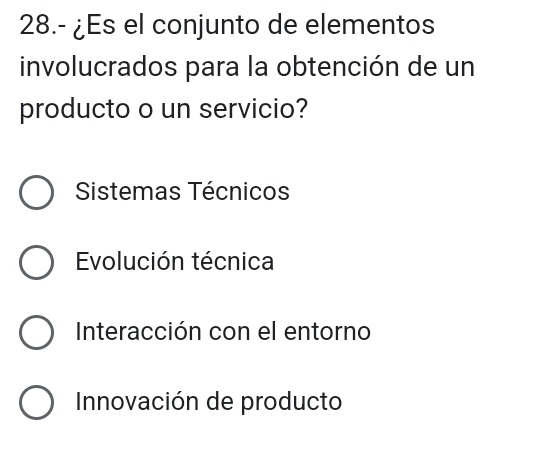 28.- ¿Es el conjunto de elementos
involucrados para la obtención de un
producto o un servicio?
Sistemas Técnicos
Evolución técnica
Interacción con el entorno
Innovación de producto