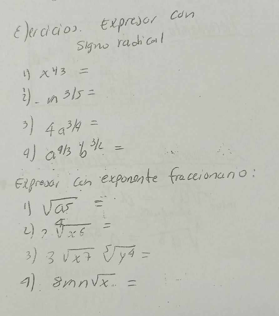 (lercicios. Expresor con 
Signo radical 
19 x^(2/3)=
2 m3/5=
3 4a^(3/4)=
9) a^(4/3)b^(3/2)=
Expresai can exponente fraceionano: 
i sqrt(a^5)=
2) 2sqrt[4](x^6)=
3) 3sqrt(x^7)sqrt[5](y^4)=
21. 8mnsqrt(x)=