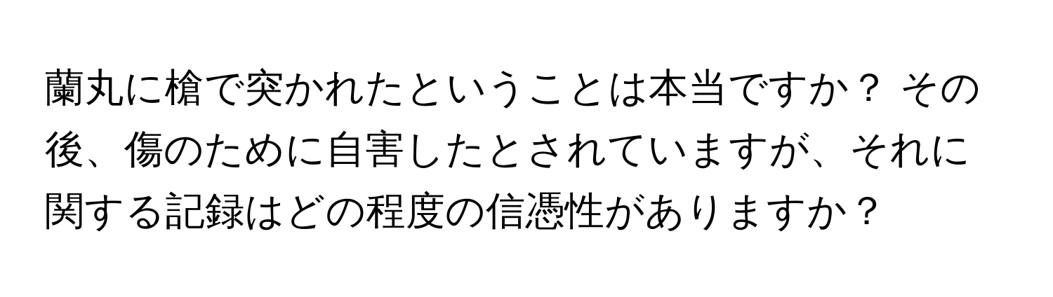 蘭丸に槍で突かれたということは本当ですか？ その後、傷のために自害したとされていますが、それに関する記録はどの程度の信憑性がありますか？