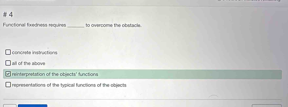 # 4
Functional fixedness requires_ to overcome the obstacle.
concrete instructions
all of the above
reinterpretation of the objects’ functions
representations of the typical functions of the objects