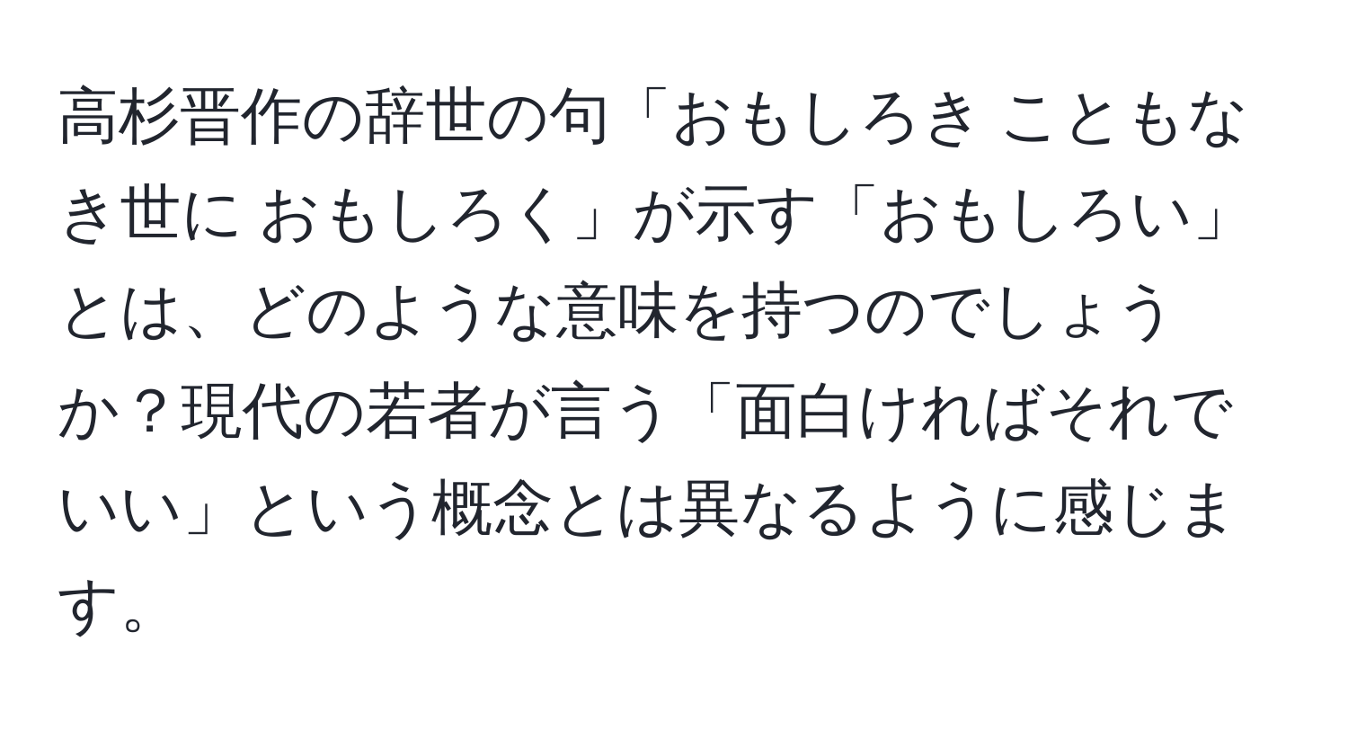 高杉晋作の辞世の句「おもしろき こともなき世に おもしろく」が示す「おもしろい」とは、どのような意味を持つのでしょうか？現代の若者が言う「面白ければそれでいい」という概念とは異なるように感じます。