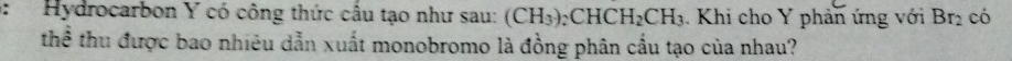 Hydrocarbon Y có công thức câu tạo như sau: (CH_3)_2CHCH_2CH_3. Khi cho Y phản ứng với Br_2 có 
thể thu được bao nhiêu dẫn xuất monobromo là đồng phân cầu tạo của nhau?