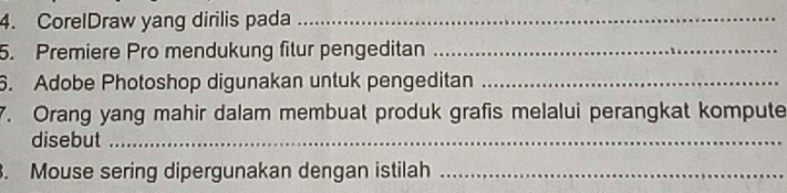 CorelDraw yang dirilis pada_ 
5. Premiere Pro mendukung fitur pengeditan_ 
6. Adobe Photoshop digunakan untuk pengeditan_ 
7. Orang yang mahir dalam membuat produk grafis melalui perangkat kompute 
disebut_ 
. Mouse sering dipergunakan dengan istilah_