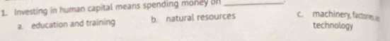 Investing in human capital means spending money of _.
a. education and training b. natural resources c. machinery, factories. 
technology