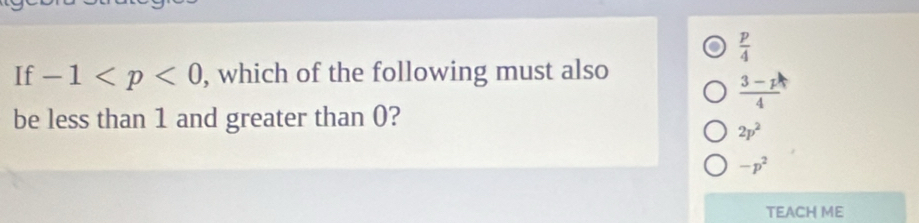  p/4 
If -1 , which of the following must also
 (3-p)/4 
be less than 1 and greater than 0?
2p^2
-p^2
TEACH ME