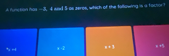 A function has —3, 4 and 5 as zeros, which of the following is a factor?
^bx+4
x-2
x+3
x+5