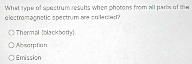 What type of spectrum results when photons from all parts of the
electromagnetic spectrum are collected?
Thermal (blackbody).
Absorption
Emission