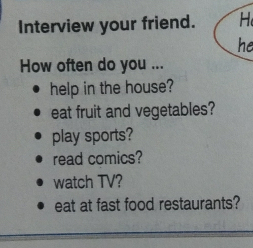 Interview your friend. H 
he 
How often do you ... 
help in the house? 
eat fruit and vegetables? 
play sports? 
read comics? 
watch TV? 
eat at fast food restaurants?