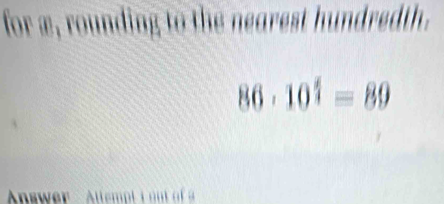 for æ, rounding to the nearest hundredth.
86· 10^(frac t)4=89
Answer Attempt i on of