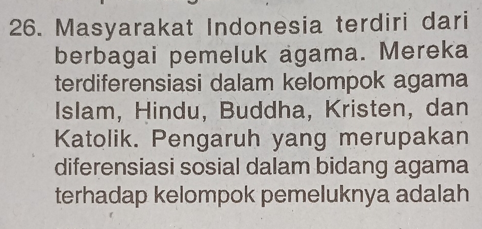 Masyarakat Indonesia terdiri dari 
berbagai pemeluk agama. Mereka 
terdiferensiasi dalam kelompok agama 
Islam, Hindu, Buddha, Kristen, dan 
Katolik. Pengaruh yang merupakan 
diferensiasi sosial dalam bidang agama 
terhadap kelompok pemeluknya adalah