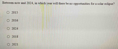 Between now and 2024, in which year will there be no opportunities for a solar eclipse?
2015
2016
2024
2018
2021