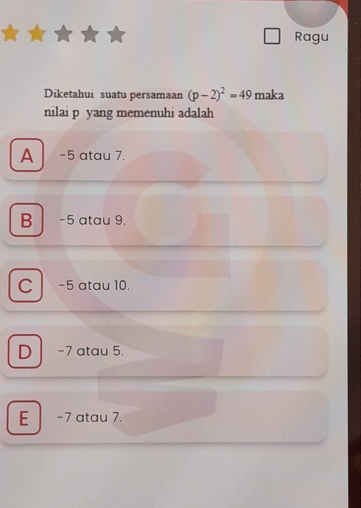 Ragu
Diketahui suatu persamaan (p-2)^2=49 maka
nilai p yang memenuhi adalah
A -5 atau 7.
B -5 atau 9.
C -5 atau 10.
D -7 atau 5.
E -7 atau 7.