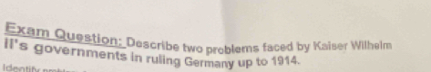 Exam Question: Describe two problems faced by Kaiser Wilhelm 
II's governments in ruling Germany up to 1914. 
Identif