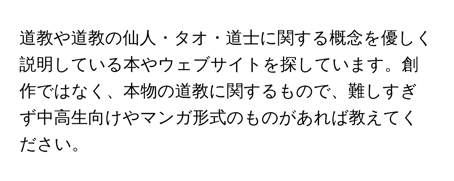 道教や道教の仙人・タオ・道士に関する概念を優しく説明している本やウェブサイトを探しています。創作ではなく、本物の道教に関するもので、難しすぎず中高生向けやマンガ形式のものがあれば教えてください。