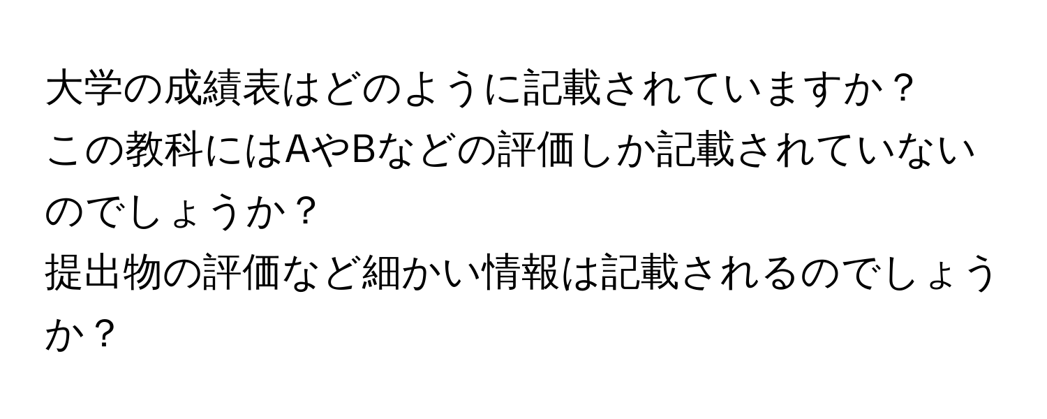 大学の成績表はどのように記載されていますか？  
この教科にはAやBなどの評価しか記載されていないのでしょうか？  
提出物の評価など細かい情報は記載されるのでしょうか？