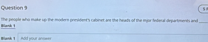 5F 
The people who make up the modern president's cabinet are the heads of the mjor federal departments and_ 
Blank 1 
Blank 1 Add your answer