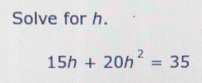 Solve for h.
15h+20h^2=35